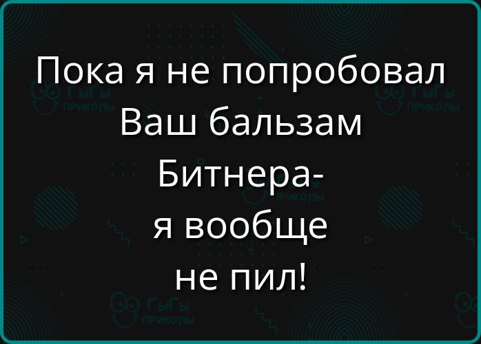 Пока я не попробовал Ваш бальзам Битнера я вообще не пил