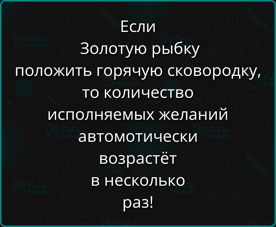 Если Золотую рыбку положить горячую сковородку то количество исполняемых желаний автомотически возрастёт в несколько раз