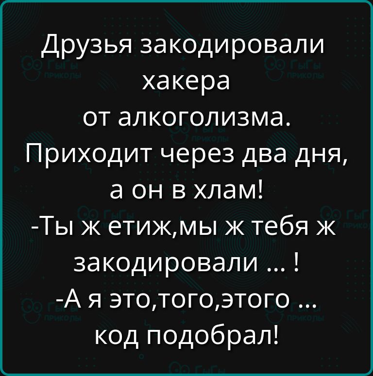 Друзья закодировали хакера от алкоголизма Приходит через два дня а он вхлам Ты ж етижмы ж тебя ж закодировали Ая этотогоэтого код подобрал