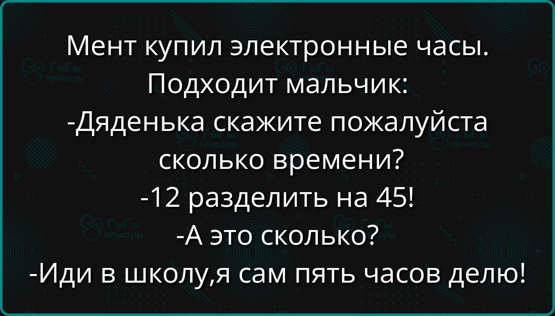 Мент купил электронные часы Подходит мальчик Дяденька скажите пожалуйста сколько времени 12 разделить на 45 А это сколько Иди в школуя сам пять часов делю