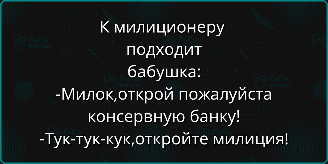 К милиционеру подходит бабушка Милокоткрой пожалуйста консервную банку Тук тук кукоткройте милиция