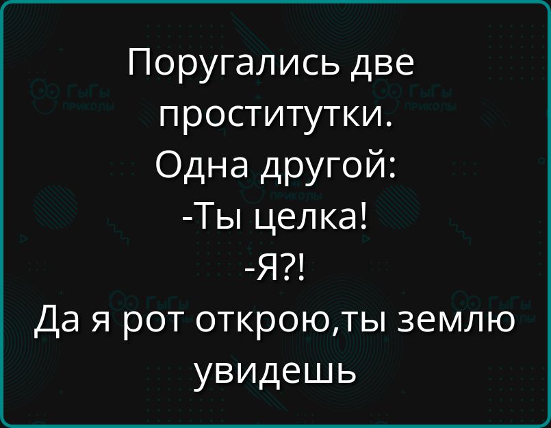 Поругались две проститутки Одна другой Ты целка Я Да я рот откроюты землю увидешь