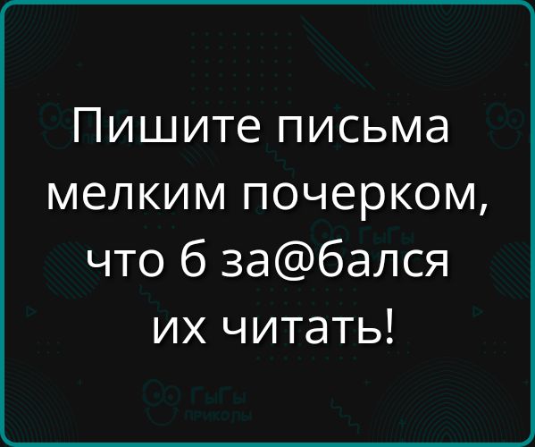 Пишите письма мелким почерком что 6 забался их читать