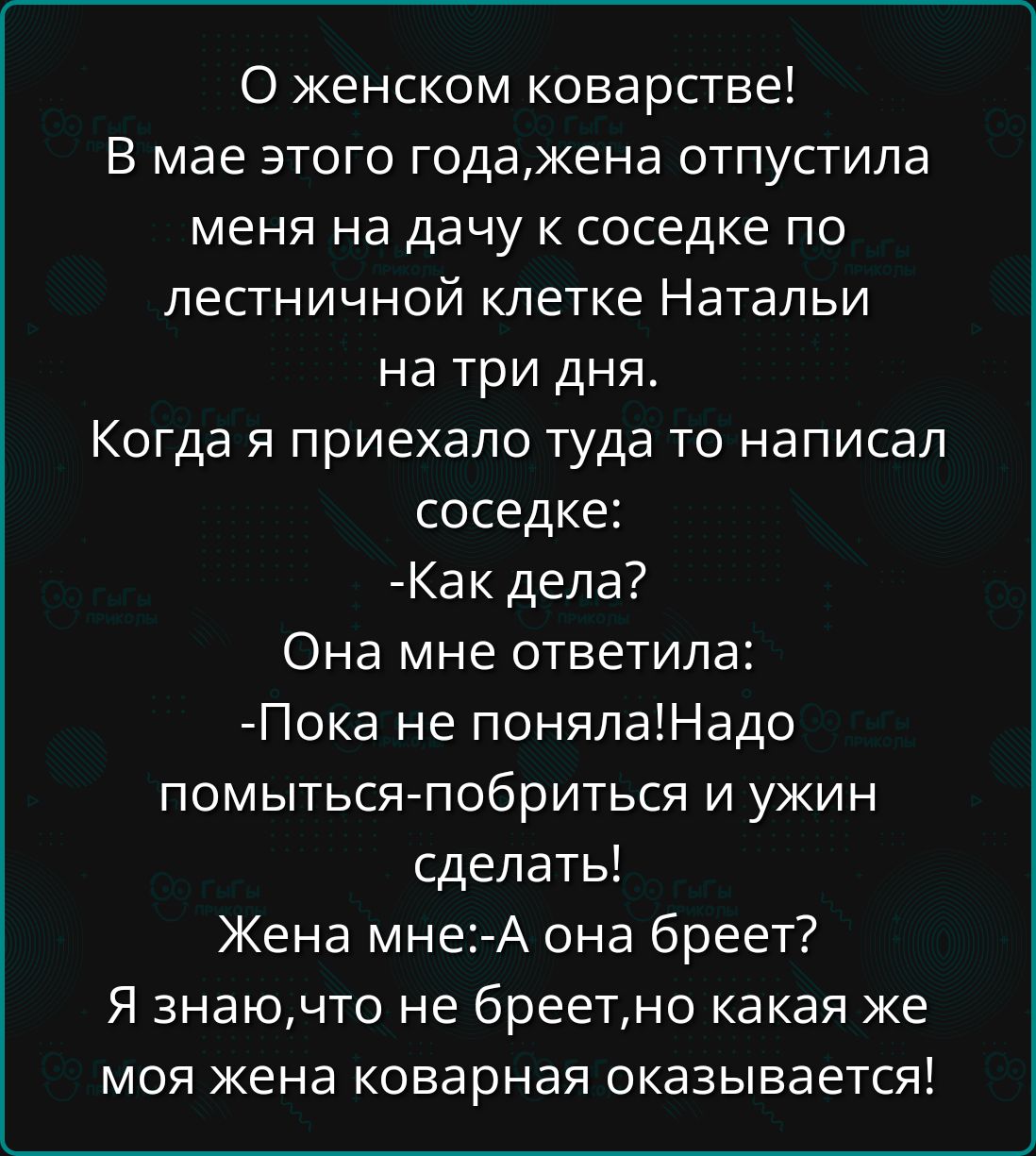 женском коварстве В мае этого годажена отпустила меня на дачу к соседке по лестничной клетке Натальи на три дня Когда я приехало туда то написал соседке Как дела Она мне ответила Пока не понялаНадо ПОМЫТЬСЯ ПОбрИТЬСЯ и ужин сделать Жена мне А она бреет Я знаючто не бреетно какая же моя жена коварная оказывается