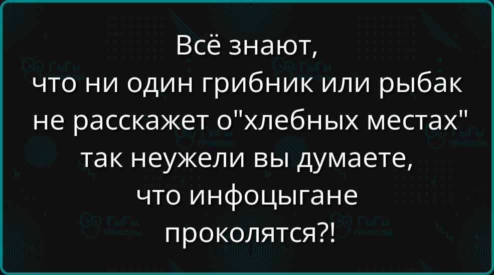 Всё знают что ни один грибник или рыбак не расскажет охлебных местах так неужели вы думаете что инфоцыгане проколятся