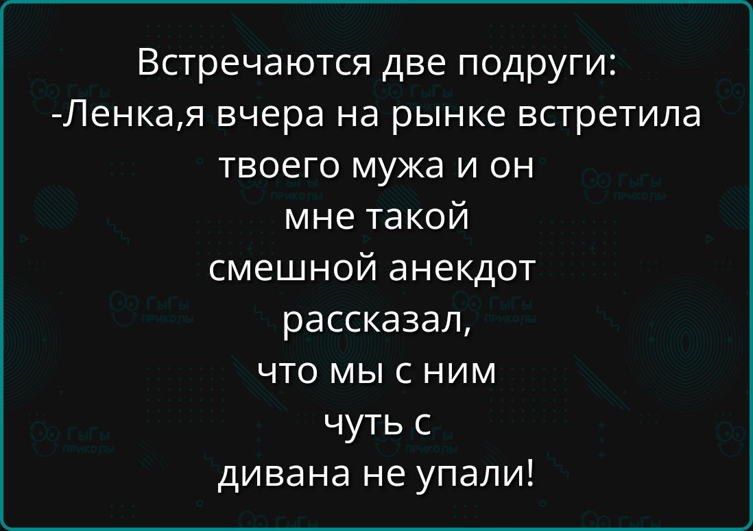 Встречаются две подруги Ленкая вчера на рынке встретила твоего мужа и он мне такой смешной анекдот рассказал что мы с ним чуть с дивана не упапи