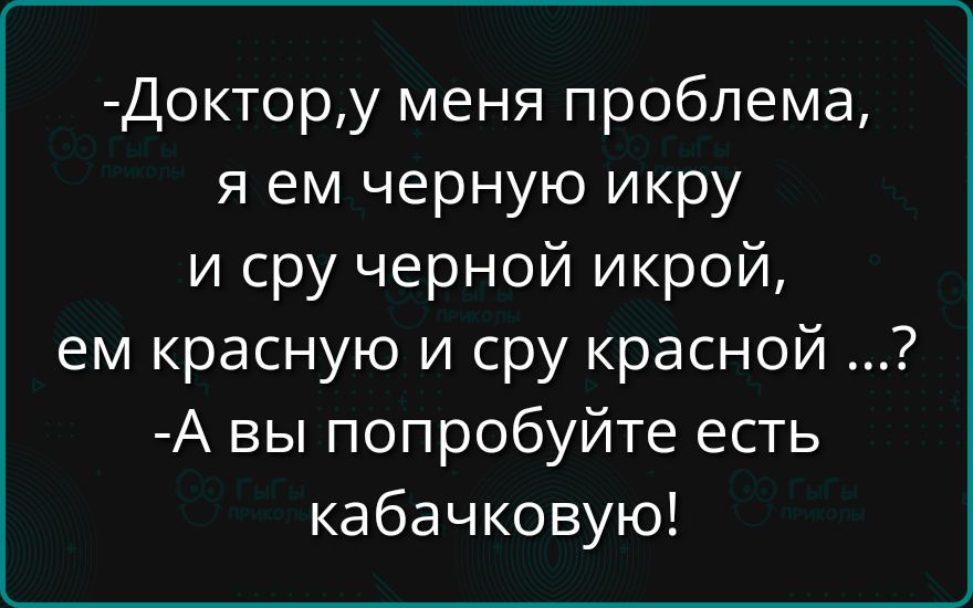 Доктору меня проблема я ем черную икру и сру черной икрой ем красную и сру красной А вы попробуйте есть кабачковую