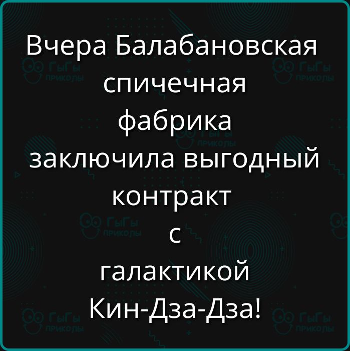 Вчера Балабановская спичечная фабрика заключила выгодный контракт а галактикой Кин Дза Дза