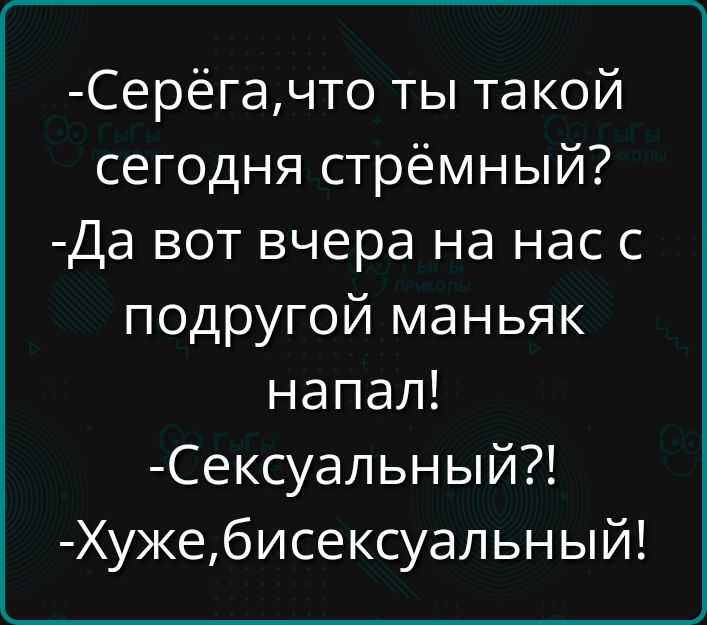 Серёгачто ты такой сегодня стрёмный Да вот вчера на нас с подругой маньяк напал Сексуальный Хужебисексуальный