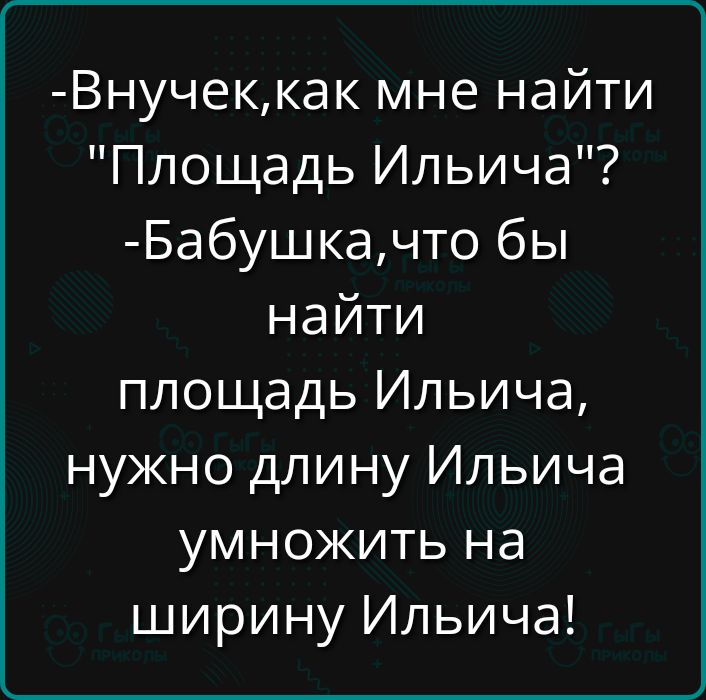 Внучеккак мне найти Площадь Ильича Бабушкачто бы найти площадь Ильича нужно длину Ильича умножить на ширину Ильича