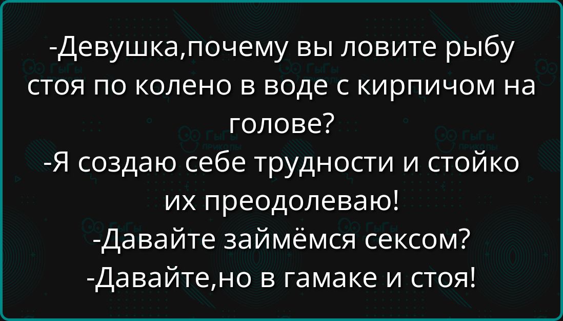 Девушкапочему вы ловите рыбу стоя по колено в воде с кирпичом на голове Я создаю себе трудности и стойко их преодолеваю Давайте займёмся сексом Давайтено в гамаке и стоя