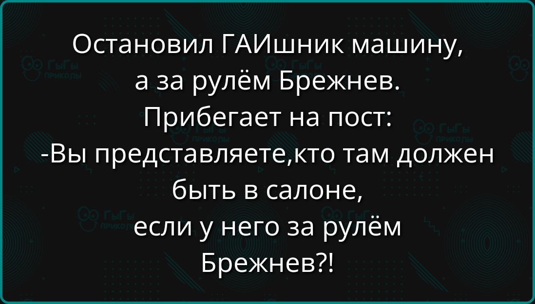 Остановил ГАИшник машину аза рулём Брежнев Прибегает на пост Вы представляетекто там должен быть в салоне если у него за рулём Брежнев