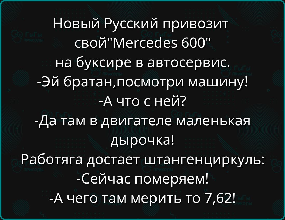 Новый Русский привозит свойМегседйез 600 на буксире в автосервис ЭЙ братанпосмотри машину А что сней Да там в двигателе маленькая дырочка Работяга достает штангенциркуль Сейчас померяем А чего там мерить то 762