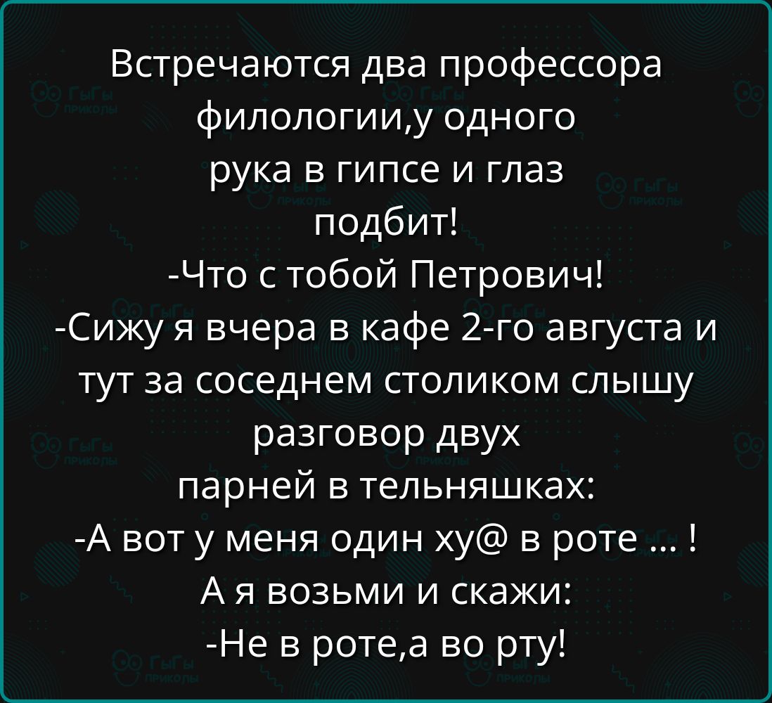 Встречаются два профессора филологииу одного рука в гипсе и глаз подбит Что с тобой Петрович Сижу я вчера в кафе 2 го августа и тут за соседнем столиком слышу разговор двух парней в тельняшках А вот у меня один ху в роте Ая возьми и скажи Не в ротеа во рту