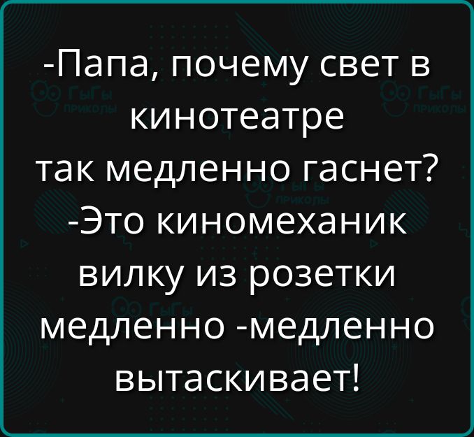 Папа почему свет в кинотеатре так медленно гаснет Это киномеханик вилку из розетки медленно медленно вытаскивает