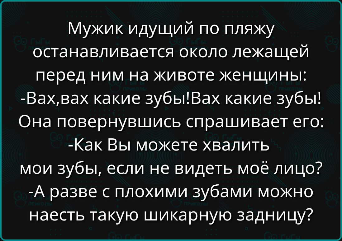 Мужик идущий по пляжу останавливается около лежащей перед ним на животе женщины Вахвах какие зубыВах какие зубы Она повернувшись спрашивает его Как Вы можете хвалить мои зубы если не видеть моё лицо А разве с плохими зубами можно наесть такую шикарную задницу