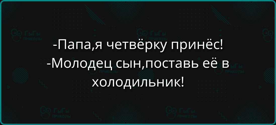 Папая четвёрку принёс Молодец сынпоставь её в холодильник