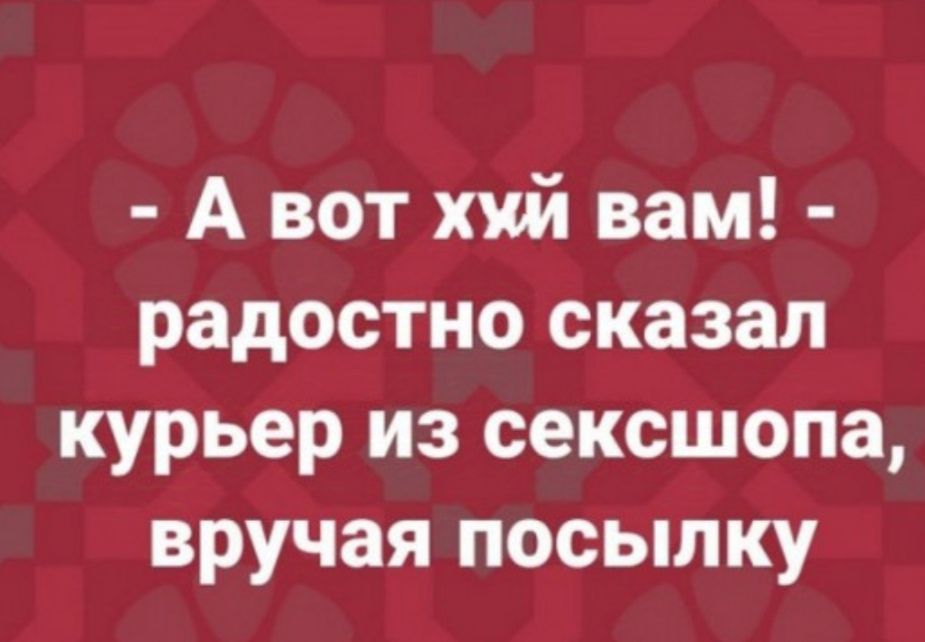 А вот хуй вам радостно сказал курьер из сексшопа вручая посылку