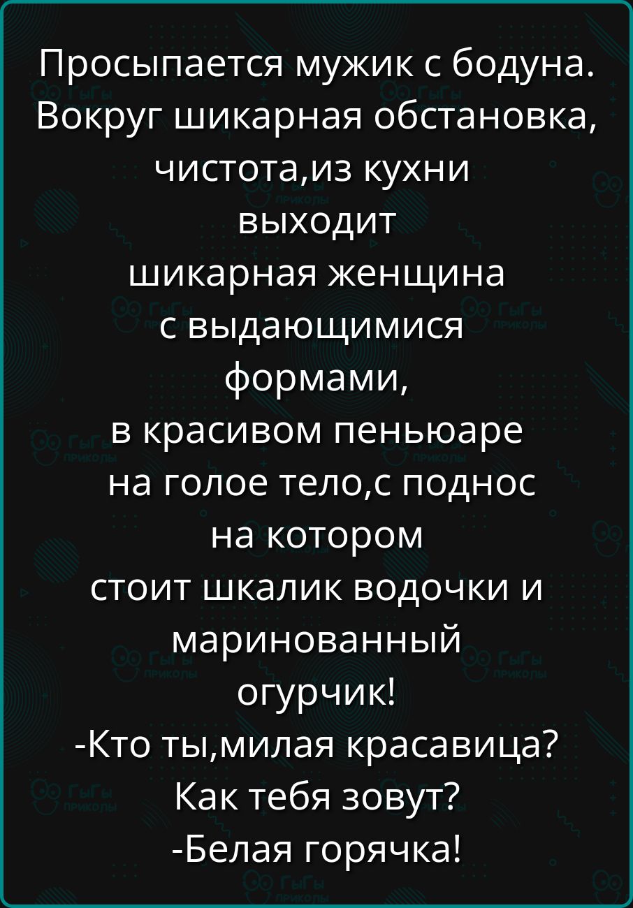 Просыпается мужик с бодуна Вокруг шикарная обстановка чистотаиз кухни выходит шикарная женщина свыдающимися формами в красивом пеньюаре на голое телос поднос на котором стоит шкалик водочки и маринованный огурчик Кто тымилая красавица Как тебя зовут Белая горячка