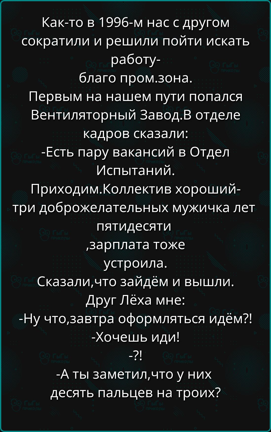 Как то в 1996 м нас с другом сократили и решили пойти искать работу благо промзона Первым на нашем пути попался Вентиляторный ЗаводВ отделе кадров сказали Есть пару вакансий в Отдел Испытаний ПриходимКоллектив хороший три доброжелательных мужичка лет пятидесяти зарплата тоже устроила Сказаличто зайдём и вышли Друг Лёха мне Ну чтозавтра оформляться 