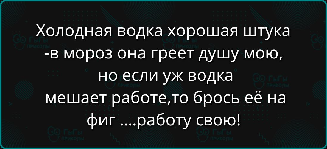 Холодная водка хорошая штука в мороз она греет душу мою но если уж водка мешает работето брось её на фиг работу свою