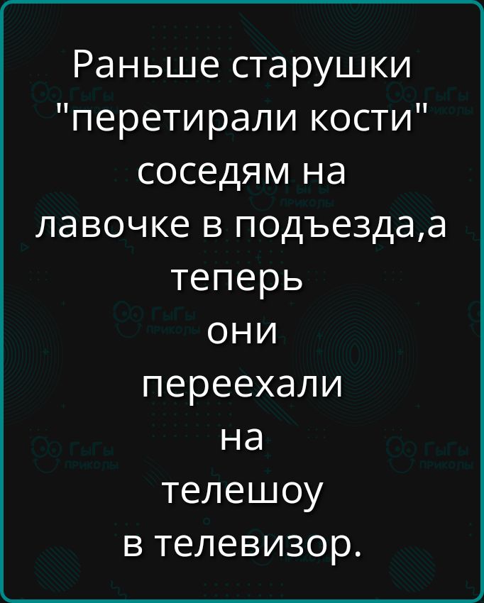 Раньше старушки перетирали кости соседям на лавочке в подъездаа теперь оНИ переехали на телешоу в телевизор