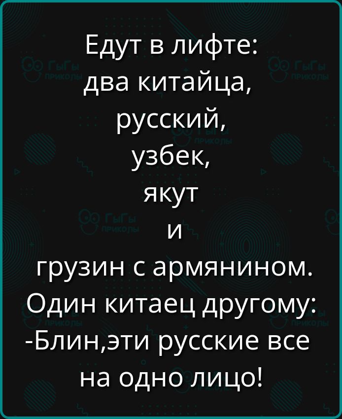 Едут в лифте два китайца русский узбек якут и грузин с армянином Один китаец другому Блинэти русские все на одно лицо