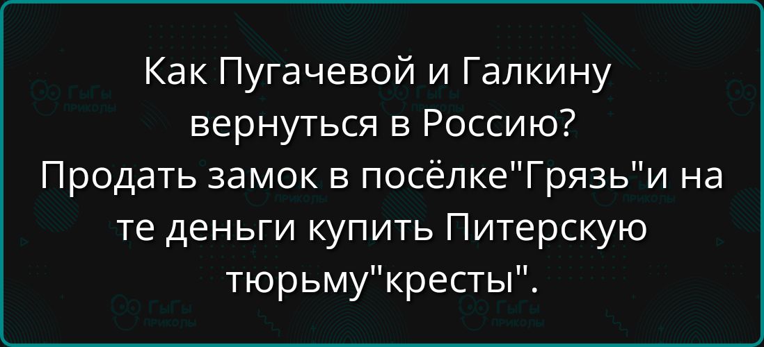 Как Пугачевой и Галкину вернуться в Россию Продать замок в посёлкеГрязьи на те деньги купить Питерскую тюрьмукресты