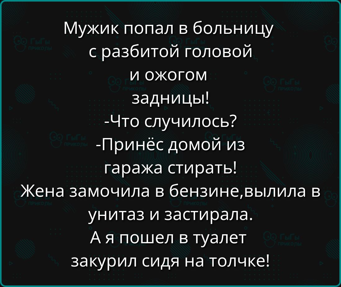 Мужик попал в больницу с разбитой головой и ожогом задницы Что случилось Принёс домой из гаража стирать Жена замочила в бензиневылила в унитаз и застирала Ая пошел в туалет закурил сидя на толчке