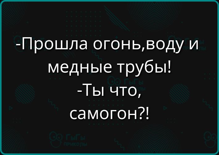 Прошла огоньводу и медные трубы Ты что самогон