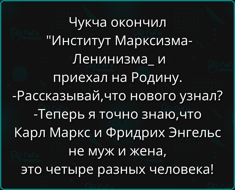 Чукча окончил Институт Марксизма Ленинизма_и приехал на Родину Рассказывайчто нового узнал Теперь я точно знаючто Карл Маркс и Фридрих Энгельс не муж и жена это четыре разных человека