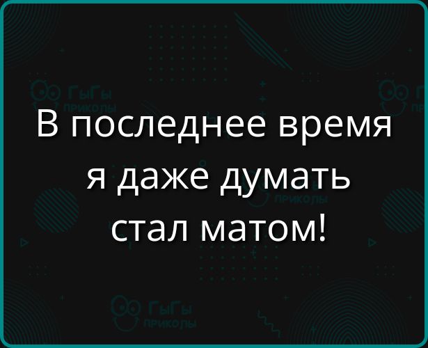 В последнее время я даже думать стал матом