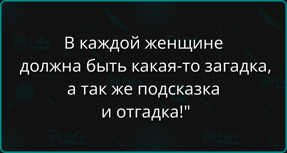 В каждой женщине должна быть какая то загадка а так же подсказка и отгадка