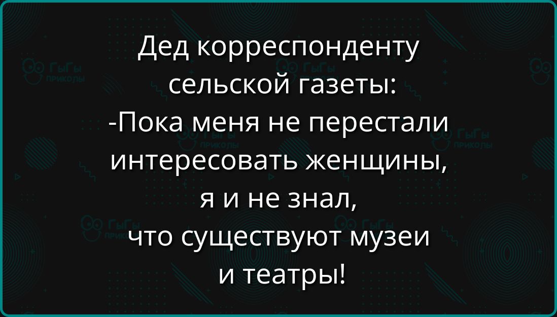 Дед корреспонденту сельской газеты Пока меня не перестали интересовать женщины яине знал что существуют музеи и театры