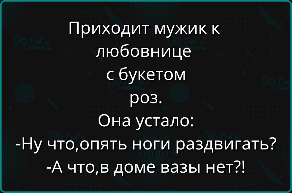 Приходит мужик к любовнице с букетом роз Она устало Ну чтоопять ноги раздвигать А чтов доме вазы нет