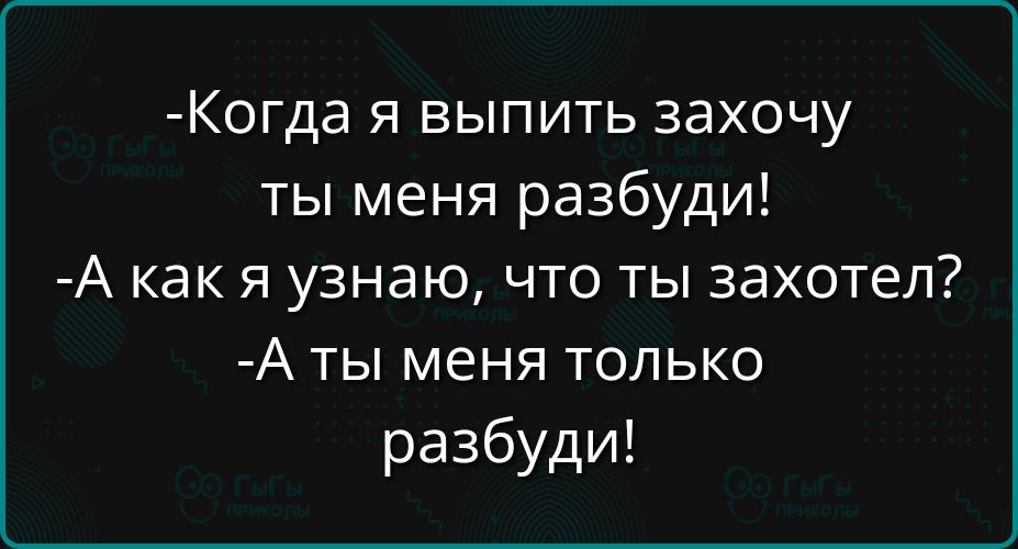 Когда я выпить захочу ты меня разбуди А как я узнаю что ты захотел Аты меня только разбуди