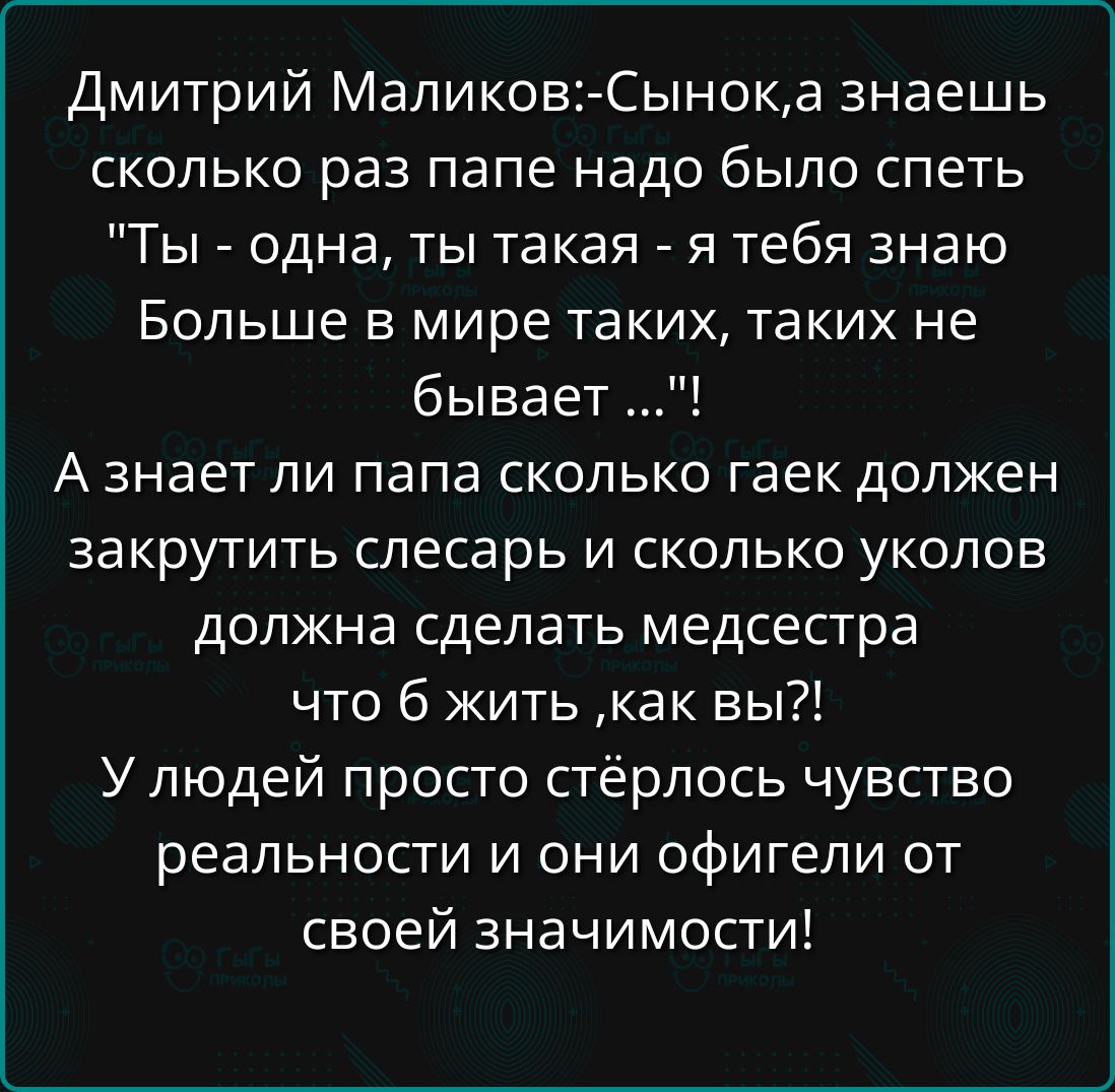 Дмитрий Маликов Сынока знаешь сколько раз папе надо было спеть Ты одна ты такая я тебя знаю Больше в мире таких таких не бывает Аззнает ли папа сколько гаек должен закрутить слесарь и сколько уколов должна сделать медсестра что 6 жить как вы У людей просто стёрлось чувство реальности и они офигели от своей значимости