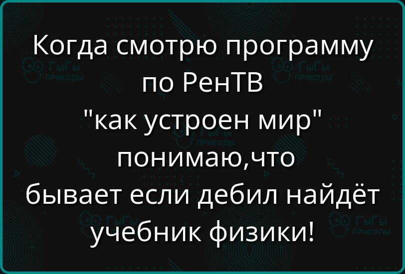 Когда смотрю программу по РентВ как устроен мир понимаючто бывает если дебил найдёт учебник физики