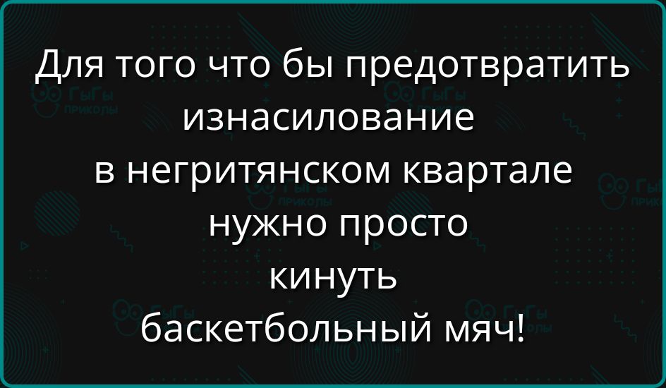 Для того что бы предотвратить изнасилование в негритянском квартале нужно просто кинуть баскетбольный мяч