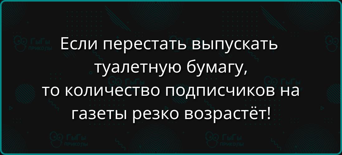 Если перестать выпускать туалетную бумагу то количество подписчиков на газеты резко возрастёт