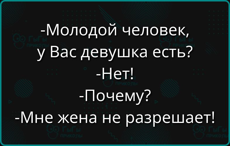 Молодой человек у Вас девушка есть Нет Почему Мне жена не разрешает