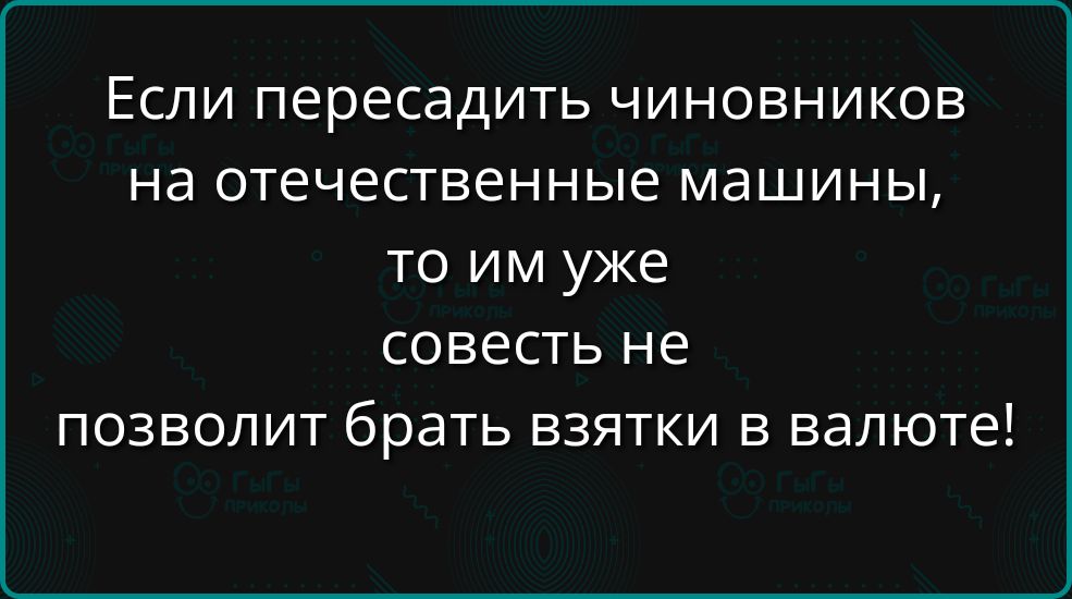 Если пересадить чиновников на отечественные машины то им уже совесть не позволит брать взятки в валюте