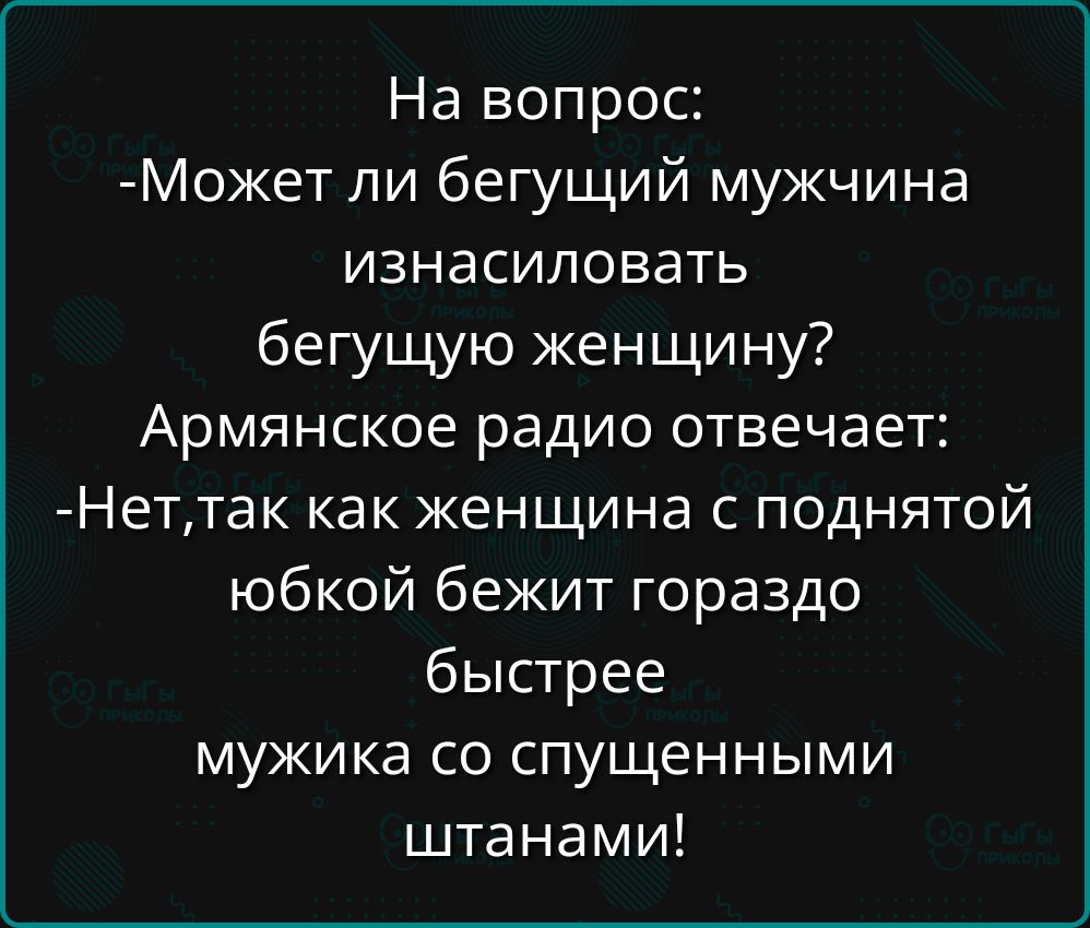 На вопрос Может ли бегущий мужчина изнасиловать бегущую женщину Армянское радио отвечает Неттак как женщина с поднятой юбкой бежит гораздо быстрее мужика со спущенными штанами