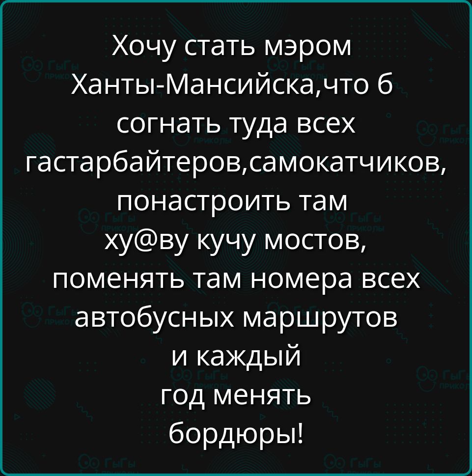 Хочу стать мэром Ханты-Мансийска, чтоб согнать туда всех гастрабайтеров, самокатчиков, поменять там кучу мостов, поменять там номера всех автобусных маршрутов и каждый год менять бордюры!