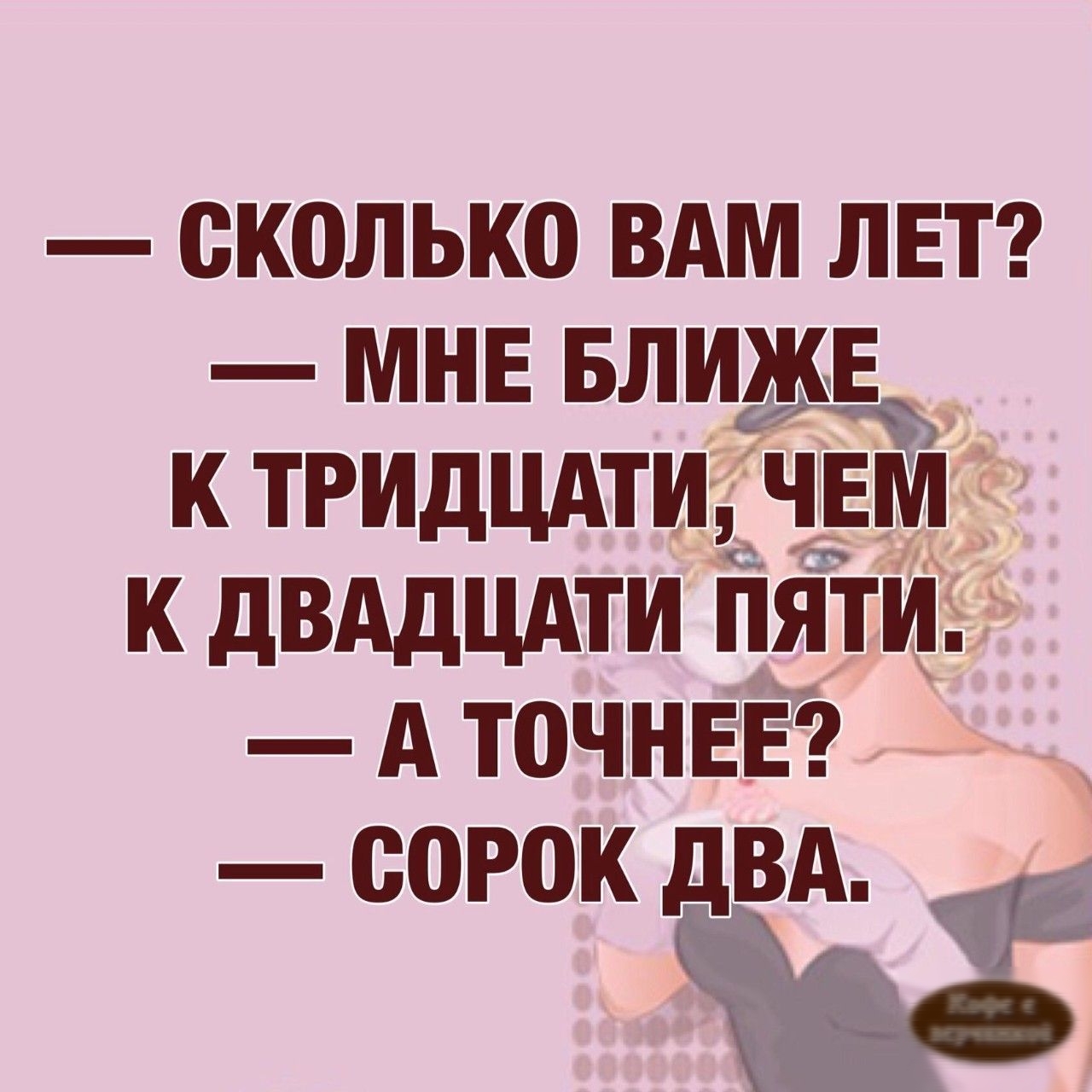 сколько ВАМ ЛЕТ МНЕ БЛИЖЕ К ТРИДЦАТИ ЧЕМ К дВАдЦАТИ ПЯТИ А ТОЧНЕЕ СОРОК дВА