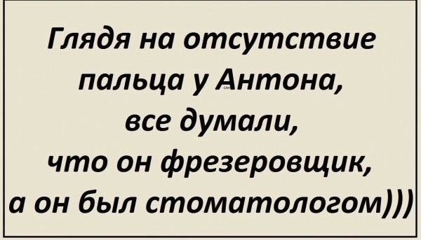 Глядя на отсутствие пальца у Антона все думали что он фрезеровщик а он был стоматологом
