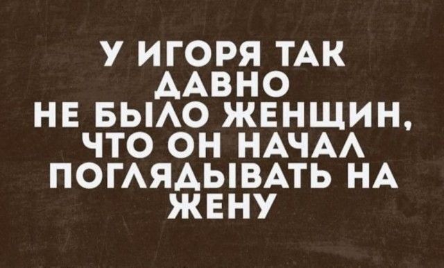 У ИГОРЯ ТАК ААВНО НЕ БЫАО ЖЕНЩИН ЧТО ОН НАЧАА ПОГАЯАЫВАТЬ НА ЖЕНУ