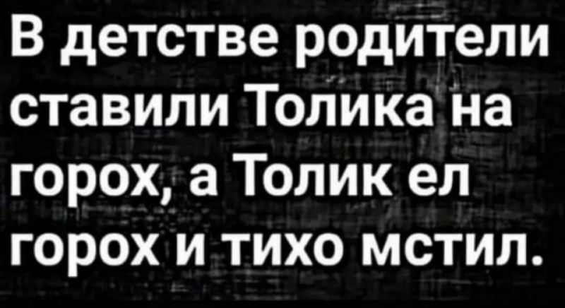 В детстве родители ставили Толика на горох а Толик ел горох и тихо мстил