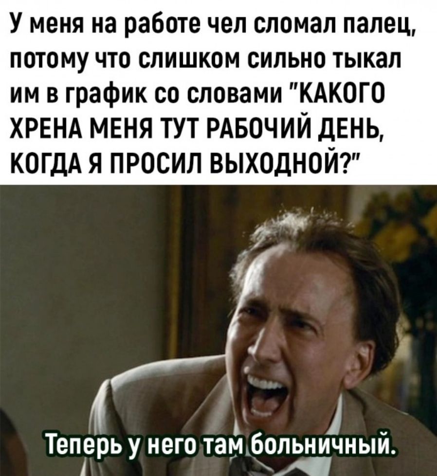 У меня на работе чел сломал палец потому что слишком сильно тыкал им в график со словами КАКОГО ХРЕНА МЕНЯ ТУТ РАБОЧИЙ ДЕНЬ КОГДА Я ПРОСИЛ ВЫХОДНОЙ Теперь у него тар больничный