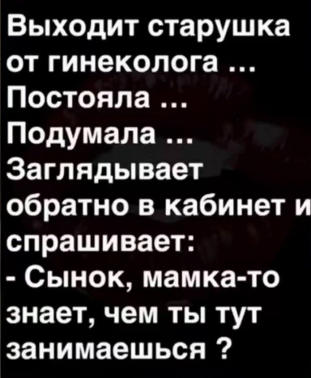 Выходит старушка от гинеколога Постояла Подумала Заглядывает обратно в кабинет и спрашивает Сынок мамка то знает чем ты тут занимаешься